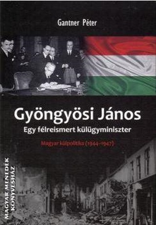 Gantner Pter - Gyngysi Jnos - Egy Flreismert Klgyminiszter -  Magyar Klpolitika 1944-194