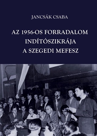 Jancsk Csaba - Az 1956-Os Forradalom Indtszikrja - A Szegedi Mefesz