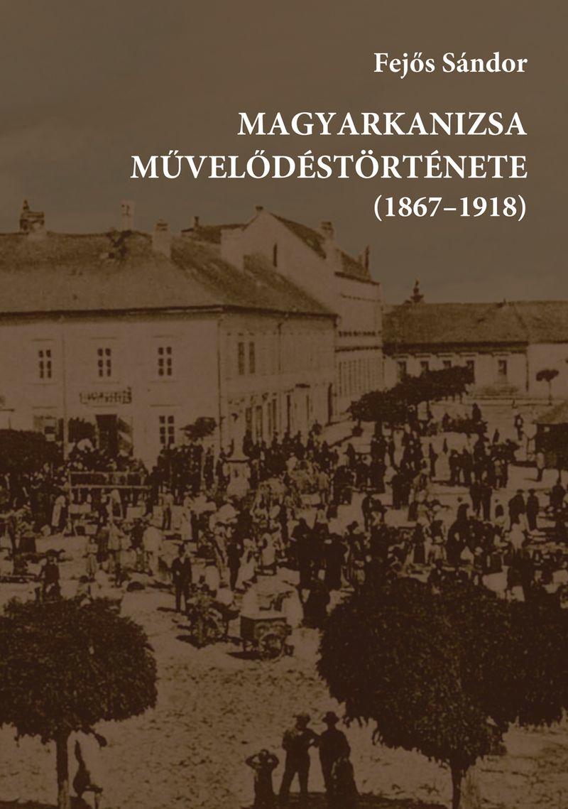 Fejs Sndor - Magyarkanizsa Mveldstrtnete (1867-1918)