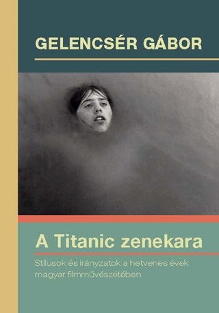 Gelencsr Gbor - A Titanic Zenekara-Stlusok s Irnyzatok A Hetvenes vek Magyar Filmmvszetb