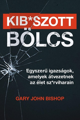Gary John Bishop - Kib*Szott Blcs - Egyszer Igazsgok, Amelyek tvezetnek Az let Sz*Rviharain