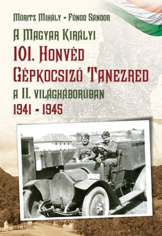 Mritz Mihly - Fnod Sndor - A Magyar Kirlyi 101. Honvd Gpkocsiz Tanezred A Ii. Vilghborban 1941-1945