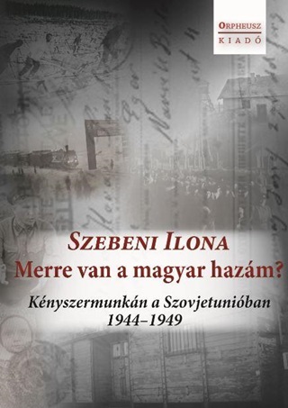 Szebeni Ilona - Merre Van A Magyar Hazm? - Knyszermunkn A Szovjetuniban 1944-1949