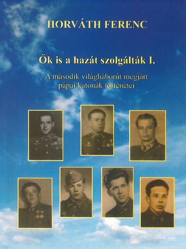 Horvth Ferenc - k Is A Hazt Szolgltk I. - A Msodik Vilghbort Megjrt Ppai Katonk Trt