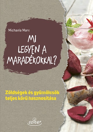 Michaela Marx - Mi Legyen A Maradkokkal? - Zldsgek s Gymlcsk Teljes Kr Hasznostsa