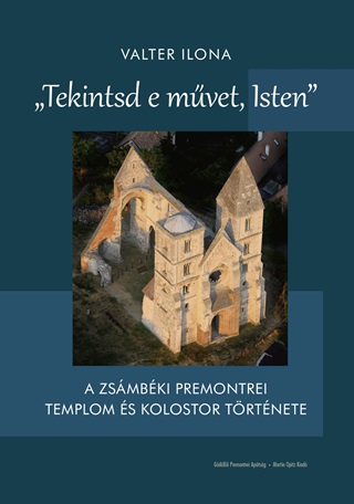 Valter Ilona - Tekintsd E Mvet, Isten - A Zsmbki Premonteri Templom s Kolostor Trtnete