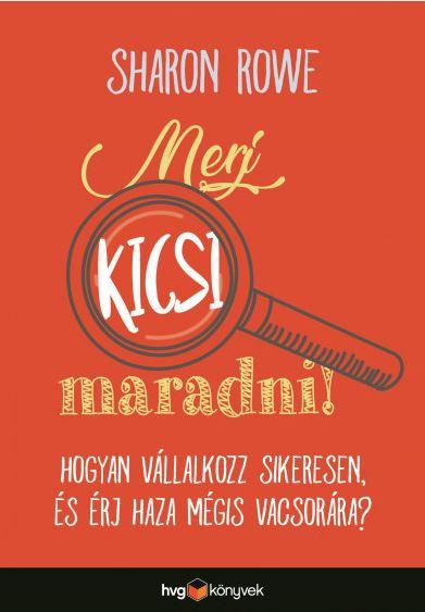 Sharon Rowe - Merj Kicsi Maradni!  Hogyan Vllalkozz Sikeresen s rj Haza Mgis Vacsorra?