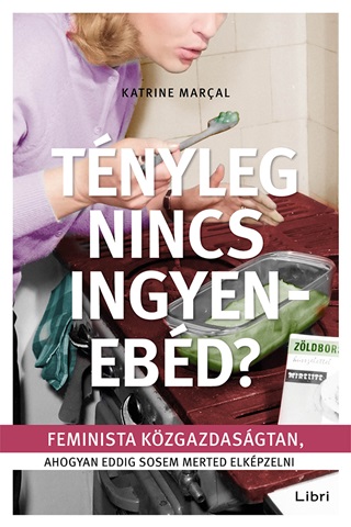 Katrine Marcal - Tnyleg Nincs Ingyenebd? - Feminista Kzgazdasgtan, Ahogyan Eddig Sosem Merted