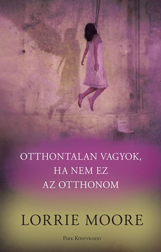 Lorrie Moore - Otthontalan Vagyok, Ha Nem Ez Az Otthonom