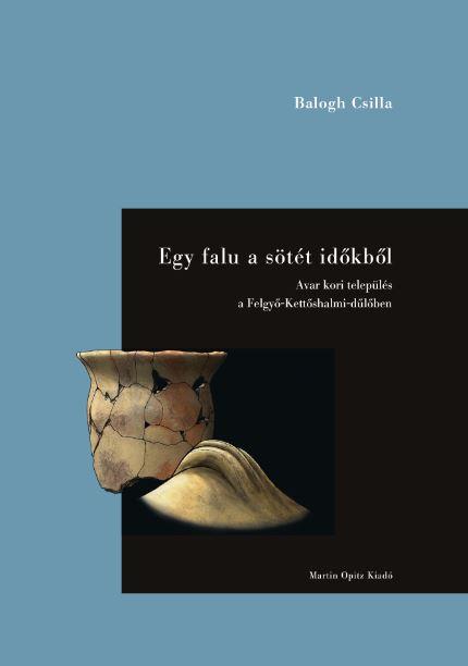 Balogh Csilla - Egy Falu A Stt Idkbl - Avar Kori Telepls A Felgy-Kettshalmi-Dlben