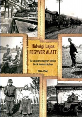 Hidvgi Lajos - Fegyver Alatt - Az Ungvri Magyar Kirlyi 24-Ik Hadosztlyban 1944-1945